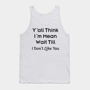 Y’all Think I’m Mean Wait Till I Don’t Like You Tank Top